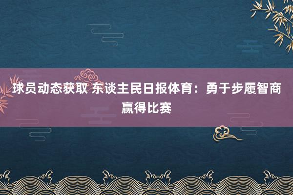 球员动态获取 东谈主民日报体育：勇于步履智商赢得比赛