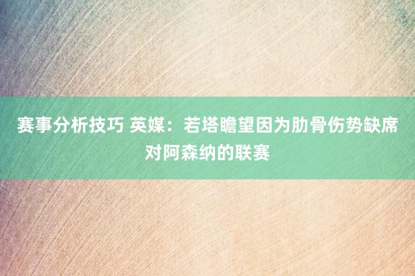 赛事分析技巧 英媒：若塔瞻望因为肋骨伤势缺席对阿森纳的联赛