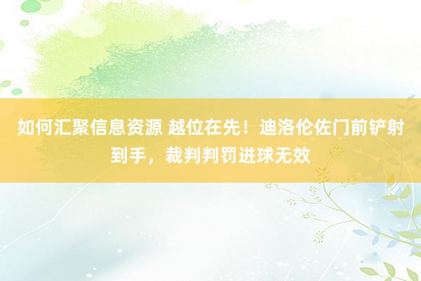 如何汇聚信息资源 越位在先！迪洛伦佐门前铲射到手，裁判判罚进球无效