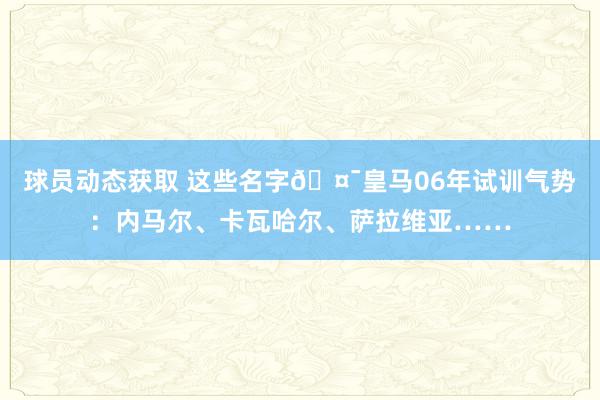 球员动态获取 这些名字🤯皇马06年试训气势：内马尔、卡瓦哈尔、萨拉维亚……