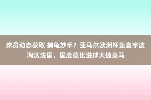 球员动态获取 捕龟妙手？亚马尔欧洲杯轰寰宇波淘汰法国，国度德比进球大捷皇马