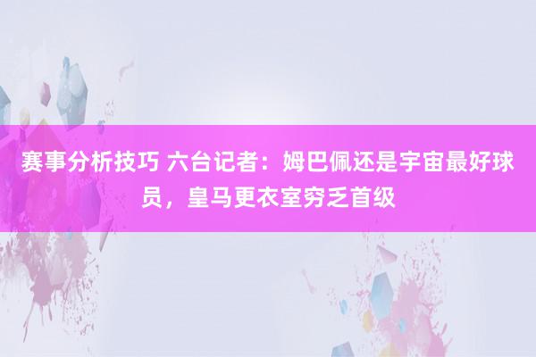 赛事分析技巧 六台记者：姆巴佩还是宇宙最好球员，皇马更衣室穷乏首级