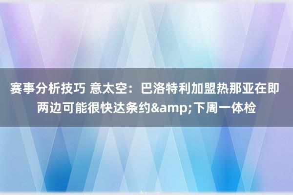 赛事分析技巧 意太空：巴洛特利加盟热那亚在即 两边可能很快达条约&下周一体检