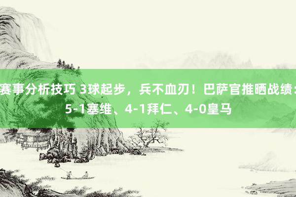 赛事分析技巧 3球起步，兵不血刃！巴萨官推晒战绩：5-1塞维、4-1拜仁、4-0皇马