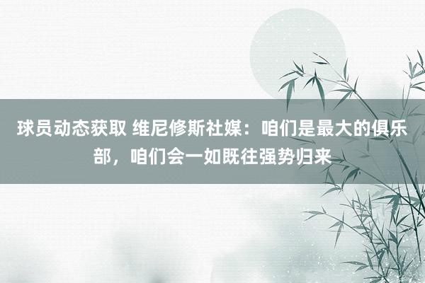 球员动态获取 维尼修斯社媒：咱们是最大的俱乐部，咱们会一如既往强势归来