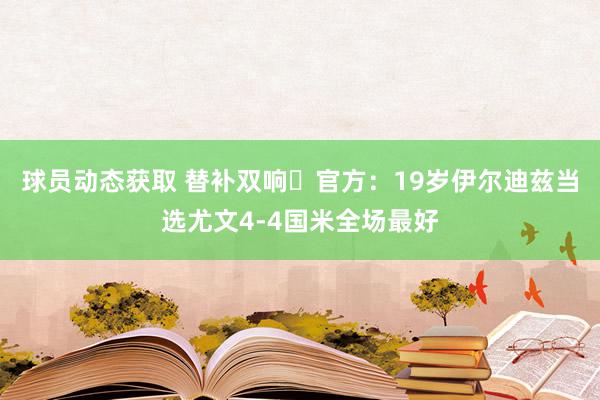 球员动态获取 替补双响✨官方：19岁伊尔迪兹当选尤文4-4国米全场最好