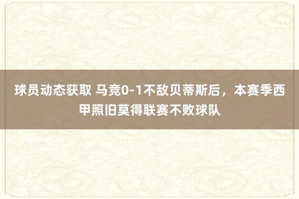 球员动态获取 马竞0-1不敌贝蒂斯后，本赛季西甲照旧莫得联赛不败球队