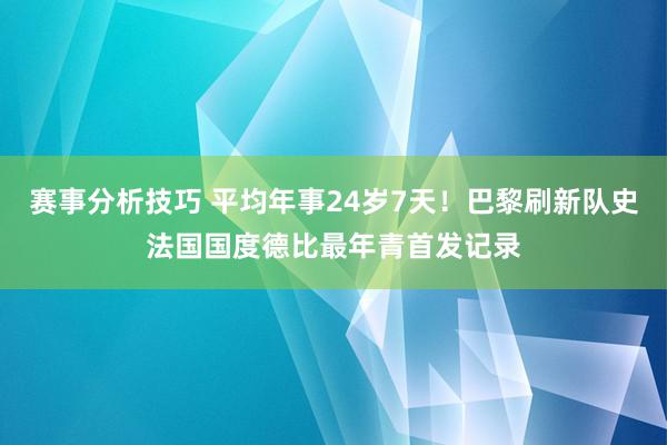 赛事分析技巧 平均年事24岁7天！巴黎刷新队史法国国度德比最年青首发记录