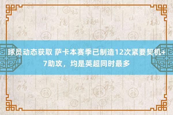 球员动态获取 萨卡本赛季已制造12次紧要契机+7助攻，均是英超同时最多