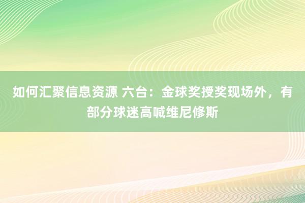 如何汇聚信息资源 六台：金球奖授奖现场外，有部分球迷高喊维尼修斯