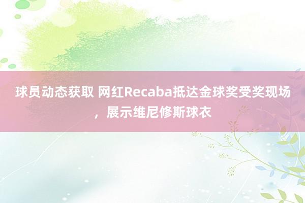 球员动态获取 网红Recaba抵达金球奖受奖现场，展示维尼修斯球衣