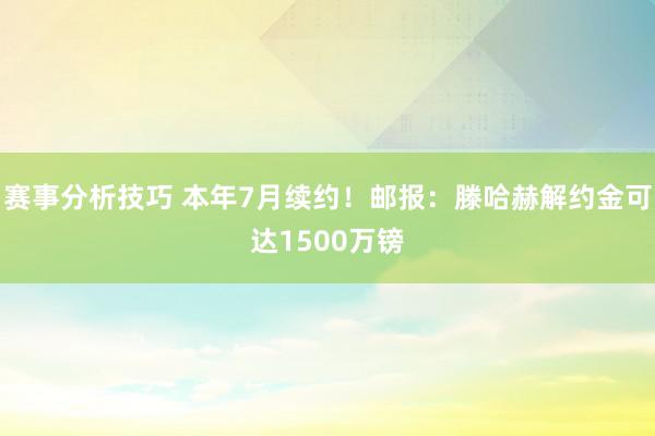 赛事分析技巧 本年7月续约！邮报：滕哈赫解约金可达1500万镑