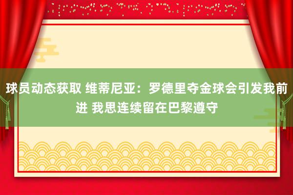 球员动态获取 维蒂尼亚：罗德里夺金球会引发我前进 我思连续留在巴黎遵守