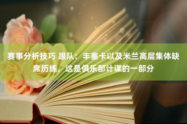 赛事分析技巧 跟队：丰塞卡以及米兰高层集体缺席历练，这是俱乐部计谋的一部分