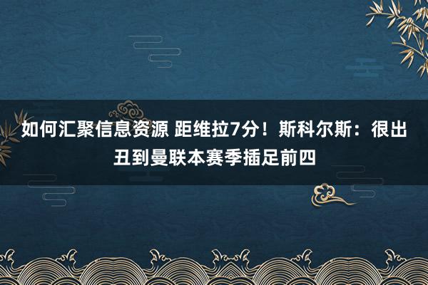 如何汇聚信息资源 距维拉7分！斯科尔斯：很出丑到曼联本赛季插足前四