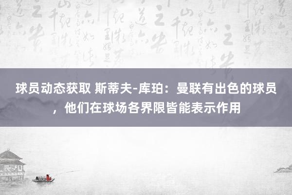 球员动态获取 斯蒂夫-库珀：曼联有出色的球员，他们在球场各界限皆能表示作用