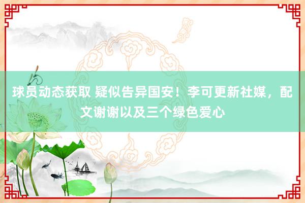 球员动态获取 疑似告异国安！李可更新社媒，配文谢谢以及三个绿色爱心