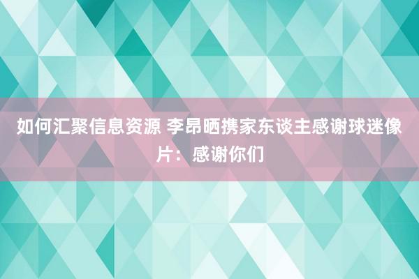 如何汇聚信息资源 李昂晒携家东谈主感谢球迷像片：感谢你们