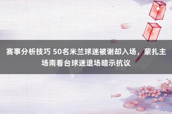 赛事分析技巧 50名米兰球迷被谢却入场，蒙扎主场南看台球迷退场暗示抗议