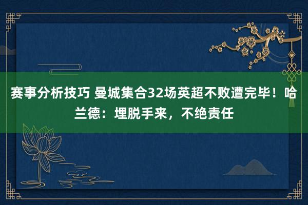 赛事分析技巧 曼城集合32场英超不败遭完毕！哈兰德：埋脱手来，不绝责任