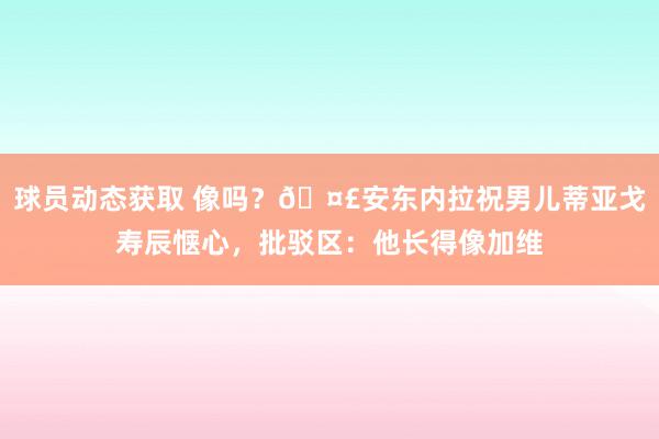 球员动态获取 像吗？🤣安东内拉祝男儿蒂亚戈寿辰惬心，批驳区：他长得像加维