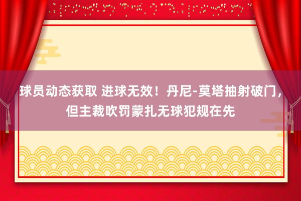 球员动态获取 进球无效！丹尼-莫塔抽射破门，但主裁吹罚蒙扎无球犯规在先