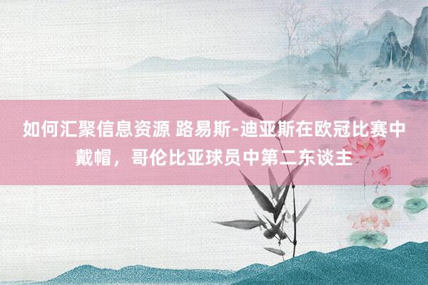 如何汇聚信息资源 路易斯-迪亚斯在欧冠比赛中戴帽，哥伦比亚球员中第二东谈主