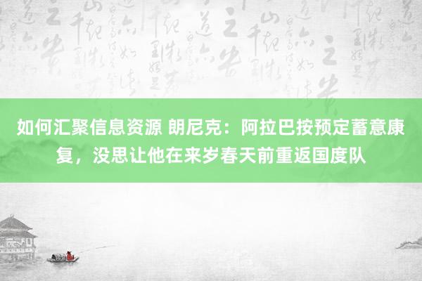 如何汇聚信息资源 朗尼克：阿拉巴按预定蓄意康复，没思让他在来岁春天前重返国度队