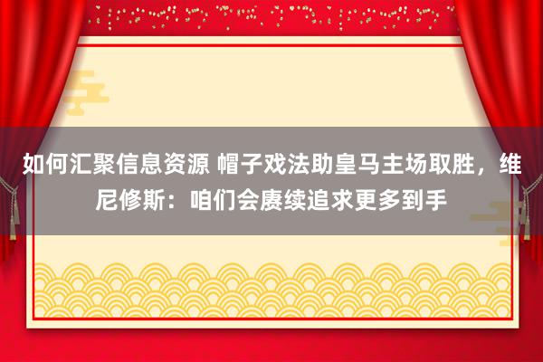 如何汇聚信息资源 帽子戏法助皇马主场取胜，维尼修斯：咱们会赓续追求更多到手