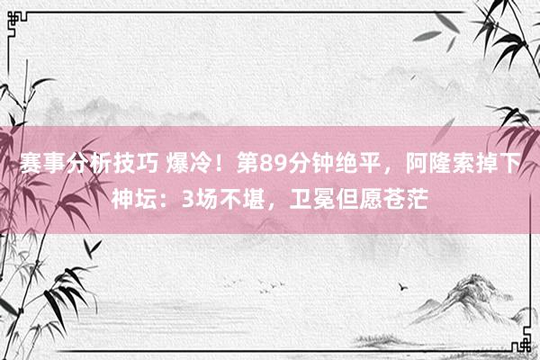 赛事分析技巧 爆冷！第89分钟绝平，阿隆索掉下神坛：3场不堪，卫冕但愿苍茫