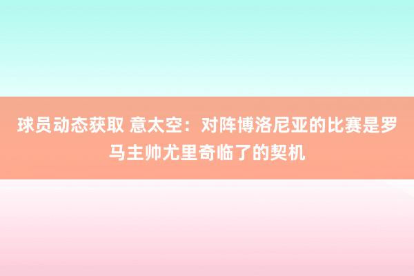 球员动态获取 意太空：对阵博洛尼亚的比赛是罗马主帅尤里奇临了的契机