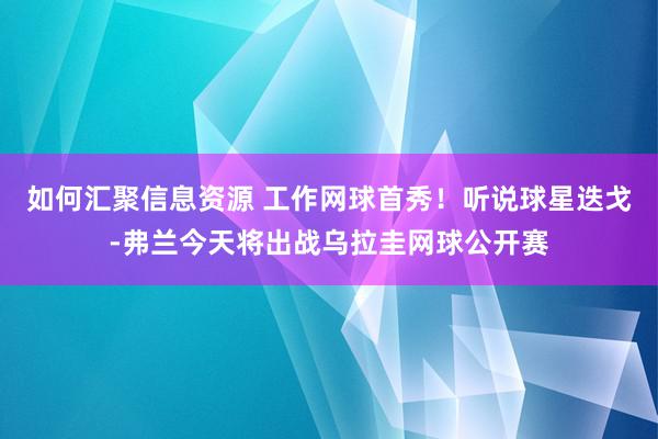 如何汇聚信息资源 工作网球首秀！听说球星迭戈-弗兰今天将出战乌拉圭网球公开赛