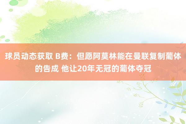 球员动态获取 B费：但愿阿莫林能在曼联复制葡体的告成 他让20年无冠的葡体夺冠