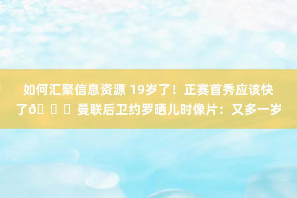 如何汇聚信息资源 19岁了！正赛首秀应该快了😂曼联后卫约罗晒儿时像片：又多一岁