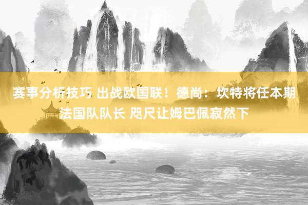 赛事分析技巧 出战欧国联！德尚：坎特将任本期法国队队长 咫尺让姆巴佩寂然下