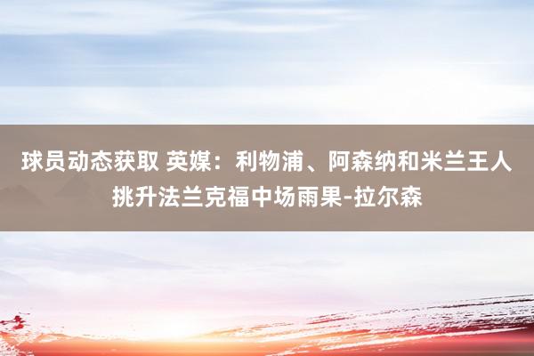 球员动态获取 英媒：利物浦、阿森纳和米兰王人挑升法兰克福中场雨果-拉尔森