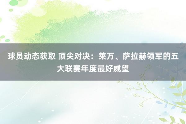 球员动态获取 顶尖对决：莱万、萨拉赫领军的五大联赛年度最好威望