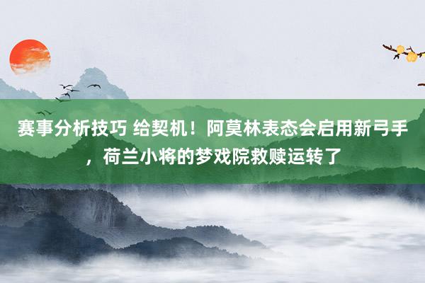 赛事分析技巧 给契机！阿莫林表态会启用新弓手，荷兰小将的梦戏院救赎运转了