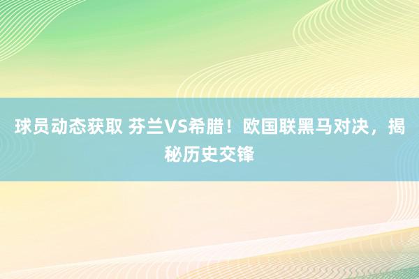 球员动态获取 芬兰VS希腊！欧国联黑马对决，揭秘历史交锋