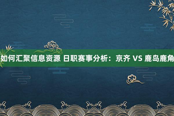 如何汇聚信息资源 日职赛事分析：京齐 VS 鹿岛鹿角