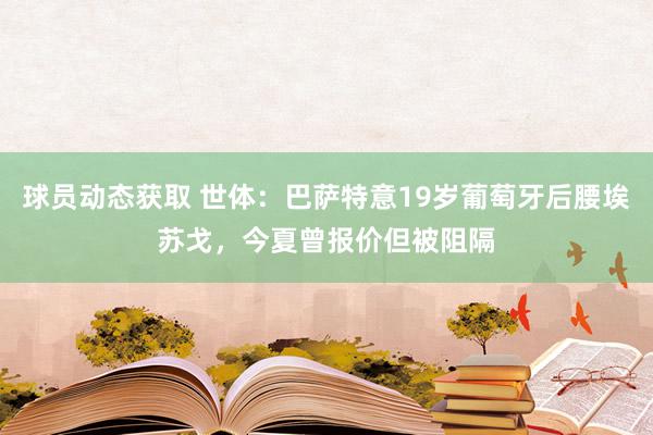 球员动态获取 世体：巴萨特意19岁葡萄牙后腰埃苏戈，今夏曾报价但被阻隔