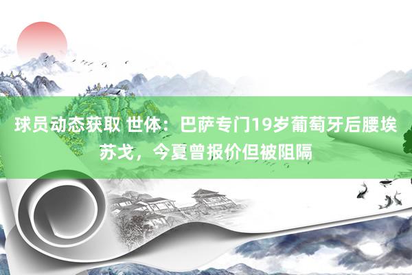 球员动态获取 世体：巴萨专门19岁葡萄牙后腰埃苏戈，今夏曾报价但被阻隔