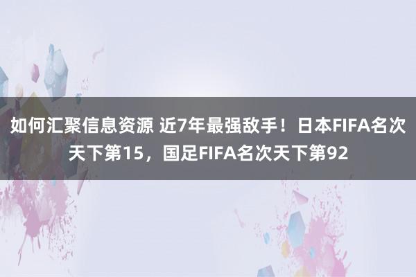 如何汇聚信息资源 近7年最强敌手！日本FIFA名次天下第15，国足FIFA名次天下第92