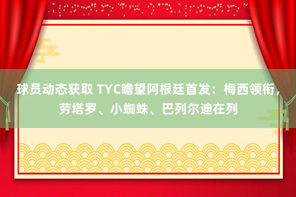 球员动态获取 TYC瞻望阿根廷首发：梅西领衔，劳塔罗、小蜘蛛、巴列尔迪在列