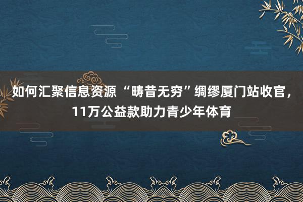 如何汇聚信息资源 “畴昔无穷”绸缪厦门站收官，11万公益款助力青少年体育