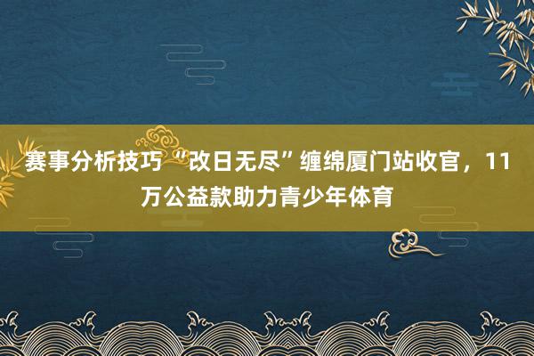 赛事分析技巧 “改日无尽”缠绵厦门站收官，11万公益款助力青少年体育