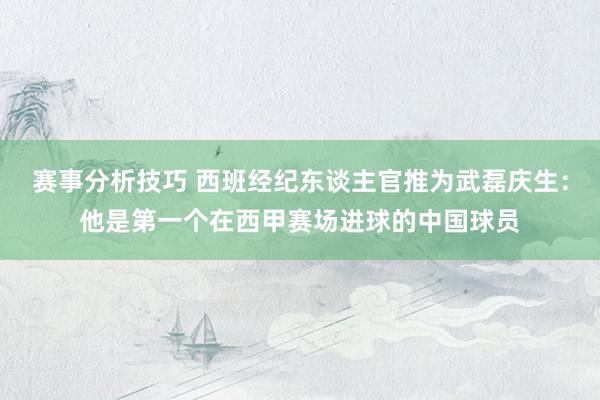 赛事分析技巧 西班经纪东谈主官推为武磊庆生：他是第一个在西甲赛场进球的中国球员