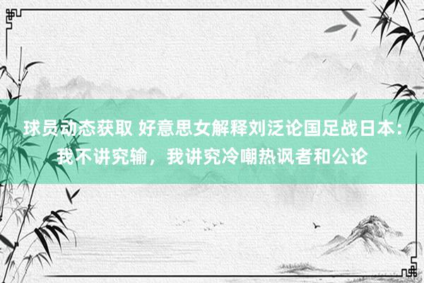 球员动态获取 好意思女解释刘泛论国足战日本：我不讲究输，我讲究冷嘲热讽者和公论