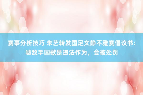 赛事分析技巧 朱艺转发国足文静不雅赛倡议书：嘘敌手国歌是违法作为，会被处罚