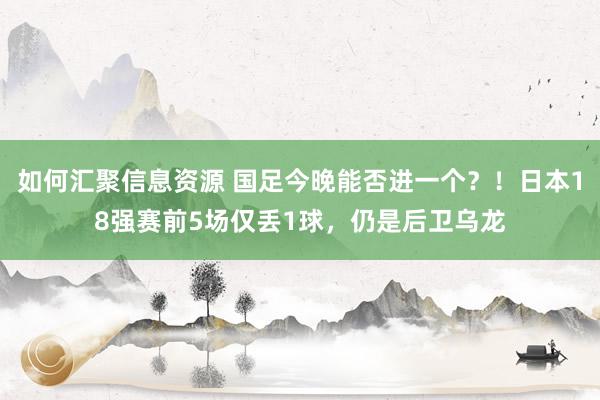 如何汇聚信息资源 国足今晚能否进一个？！日本18强赛前5场仅丢1球，仍是后卫乌龙